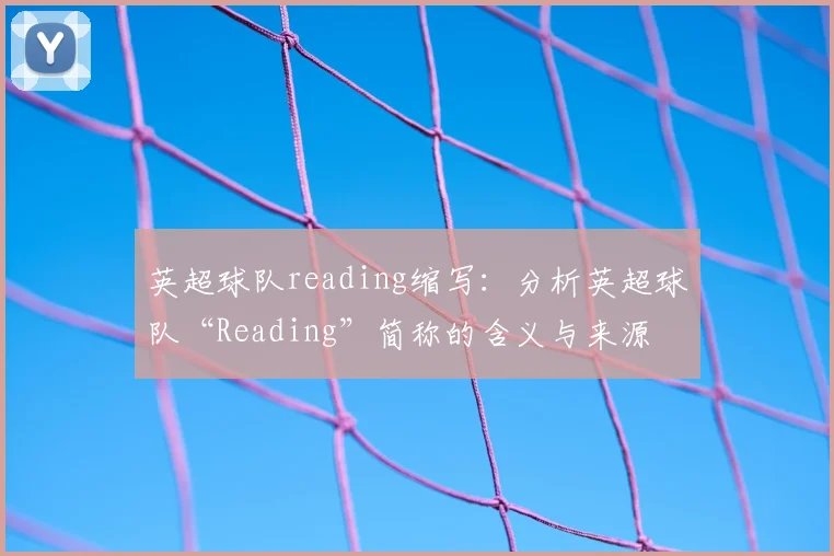 英超球队reading缩写：分析英超球队“Reading”简称的含义与来源