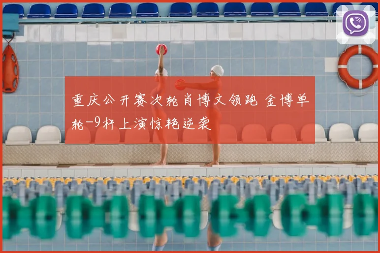 重庆公开赛次轮肖博文领跑 金博单轮-9杆上演惊艳逆袭
