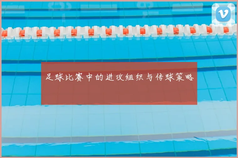 足球比赛中的进攻组织与传球策略