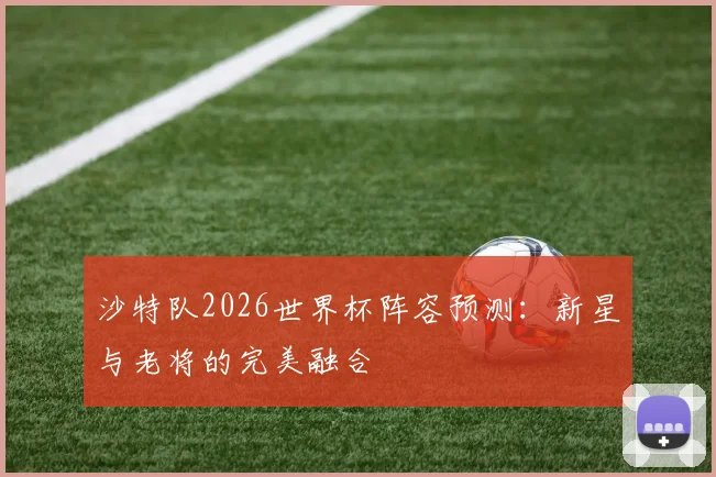沙特队2026世界杯阵容预测：新星与老将的完美融合