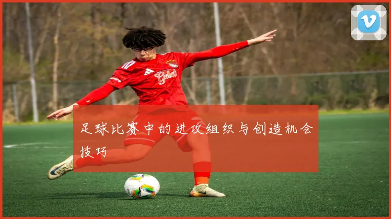 足球比赛中的进攻组织与创造机会技巧