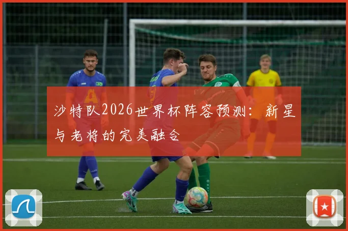 沙特队2026世界杯阵容预测:新星与老将的完美融合