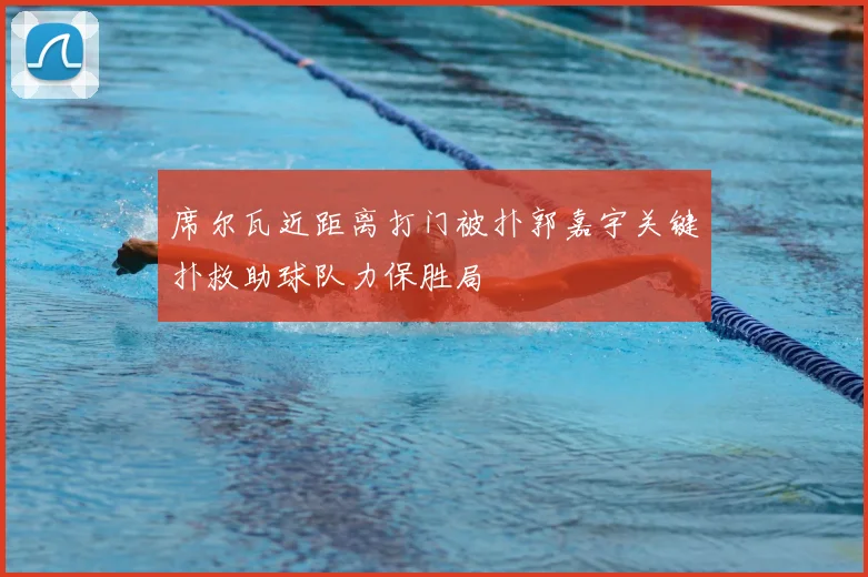 席尔瓦近距离打门被扑郭嘉宇关键扑救助球队力保胜局